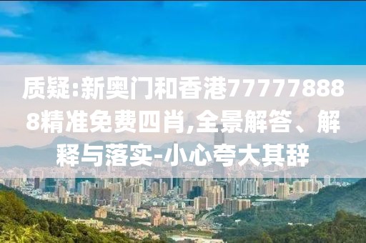 質疑:新奧門和香港777778888精準免費四肖,全景解答、解釋與落實-小心夸大其辭