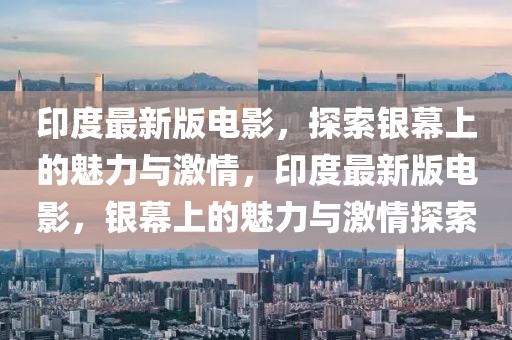 印度最新版電影，探索銀幕上的魅力與激情，印度最新版電影，銀幕上的魅力與激情探索