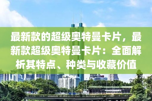 最新款的超級(jí)奧特曼卡片，最新款超級(jí)奧特曼卡片：全面解析其特點(diǎn)、種類與收藏價(jià)值