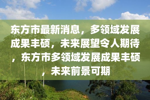 東方市最新消息，多領域發展成果豐碩，未來展望令人期待，東方市多領域發展成果豐碩，未來前景可期