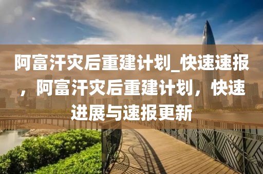 阿富汗災后重建計劃_快速速報，阿富汗災后重建計劃，快速進展與速報更新