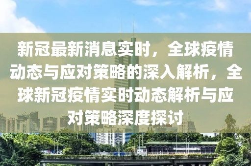 新冠最新消息實時，全球疫情動態與應對策略的深入解析，全球新冠疫情實時動態解析與應對策略深度探討