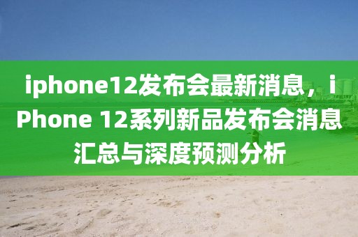 iphone12發(fā)布會最新消息，iPhone 12系列新品發(fā)布會消息匯總與深度預測分析