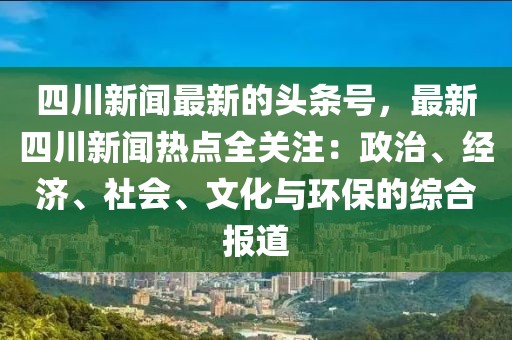 四川新聞最新的頭條號(hào)，最新四川新聞熱點(diǎn)全關(guān)注：政治、經(jīng)濟(jì)、社會(huì)、文化與環(huán)保的綜合報(bào)道