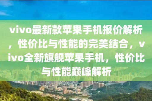 vivo最新款蘋果手機報價解析，性價比與性能的完美結合，vivo全新旗艦蘋果手機，性價比與性能巔峰解析