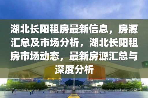 湖北長陽租房最新信息，房源匯總及市場分析，湖北長陽租房市場動態(tài)，最新房源匯總與深度分析