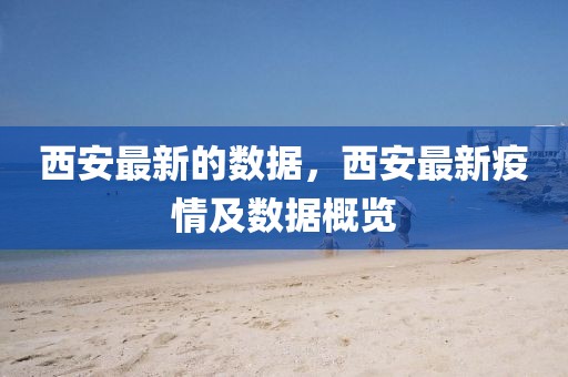 西安最新的數(shù)據(jù)，西安最新疫情及數(shù)據(jù)概覽