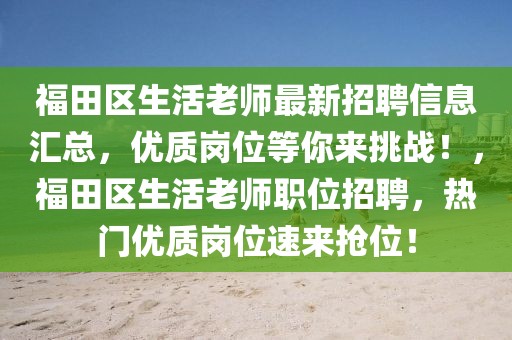 福田區(qū)生活老師最新招聘信息匯總，優(yōu)質(zhì)崗位等你來(lái)挑戰(zhàn)！，福田區(qū)生活老師職位招聘，熱門優(yōu)質(zhì)崗位速來(lái)?yè)屛唬?></div><div   id=