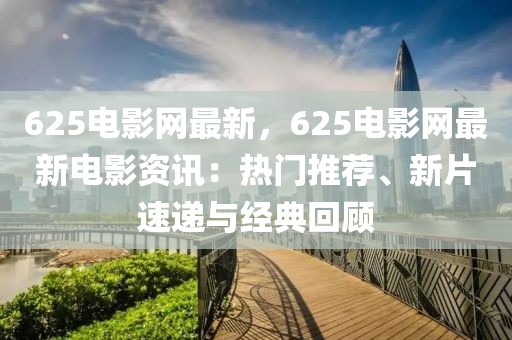 625電影網最新，625電影網最新電影資訊：熱門推薦、新片速遞與經典回顧