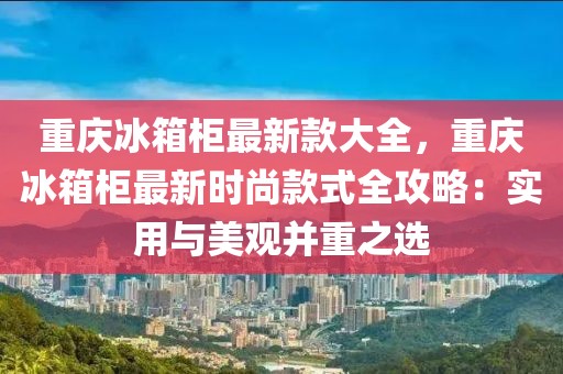 重慶冰箱柜最新款大全，重慶冰箱柜最新時尚款式全攻略：實用與美觀并重之選