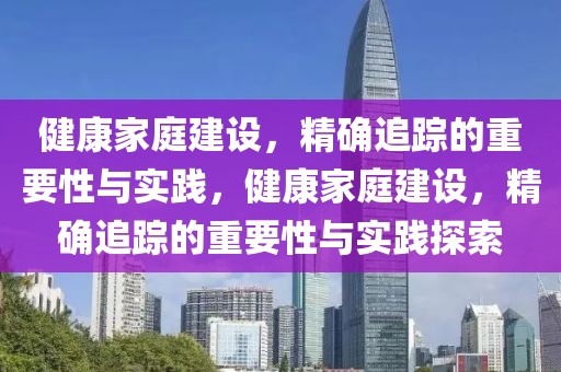 健康家庭建設，精確追蹤的重要性與實踐，健康家庭建設，精確追蹤的重要性與實踐探索