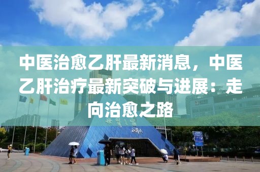 中醫(yī)治愈乙肝最新消息，中醫(yī)乙肝治療最新突破與進(jìn)展：走向治愈之路
