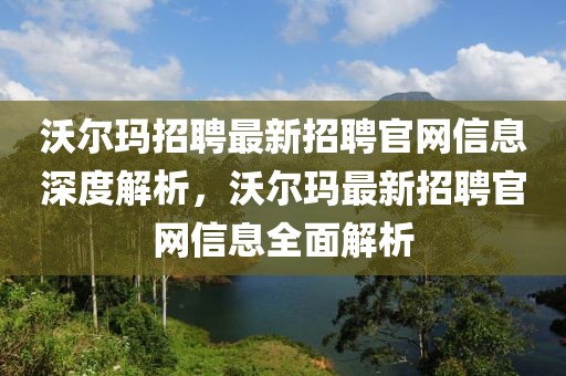 沃爾瑪招聘最新招聘官網信息深度解析，沃爾瑪最新招聘官網信息全面解析