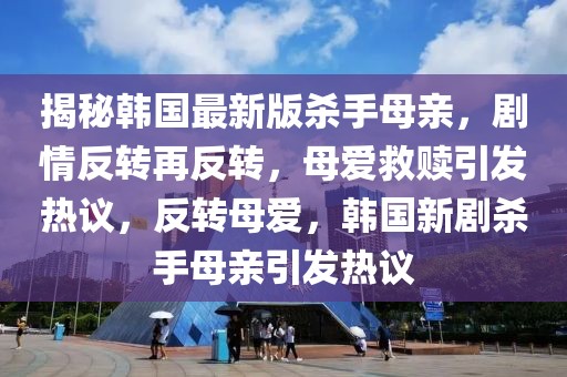 揭秘韓國最新版殺手母親，劇情反轉再反轉，母愛救贖引發熱議，反轉母愛，韓國新劇殺手母親引發熱議