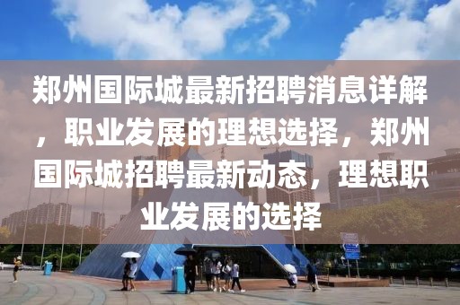 鄭州國際城最新招聘消息詳解，職業發展的理想選擇，鄭州國際城招聘最新動態，理想職業發展的選擇
