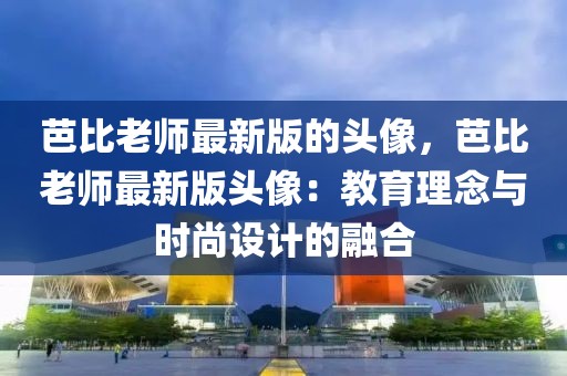 芭比老師最新版的頭像，芭比老師最新版頭像：教育理念與時尚設計的融合