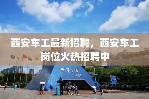 西安車工最新招聘，西安車工崗位火熱招聘中