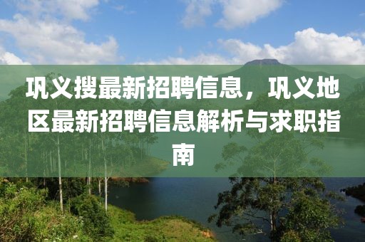 鞏義搜最新招聘信息，鞏義地區(qū)最新招聘信息解析與求職指南