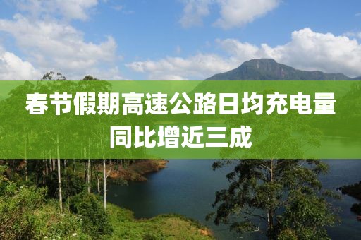 春節(jié)假期高速公路日均充電量同比增近三成