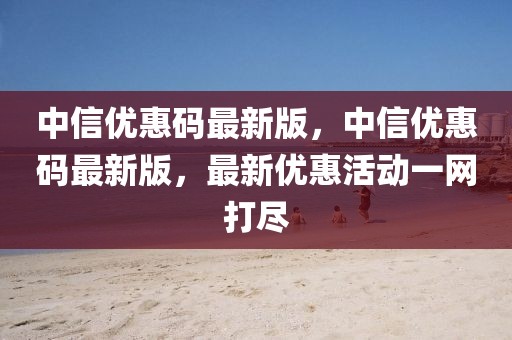 中信優惠碼最新版，中信優惠碼最新版，最新優惠活動一網打盡