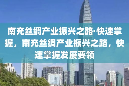南充絲綢產(chǎn)業(yè)振興之路·快速掌握，南充絲綢產(chǎn)業(yè)振興之路，快速掌握發(fā)展要領(lǐng)