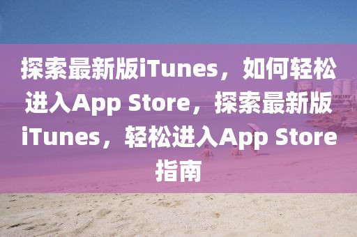 探索最新版iTunes，如何輕松進入App Store，探索最新版iTunes，輕松進入App Store指南