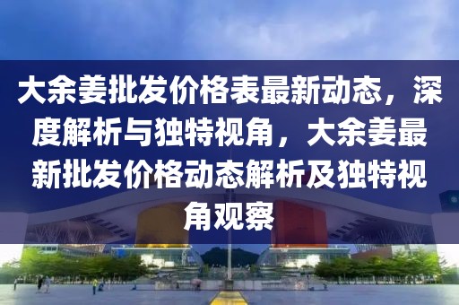 大余姜批發價格表最新動態，深度解析與獨特視角，大余姜最新批發價格動態解析及獨特視角觀察