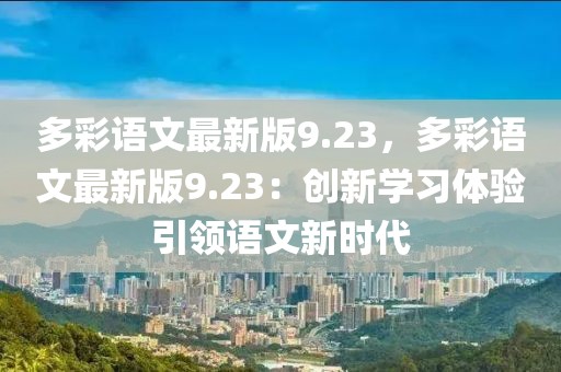 多彩語(yǔ)文最新版9.23，多彩語(yǔ)文最新版9.23：創(chuàng)新學(xué)習(xí)體驗(yàn)引領(lǐng)語(yǔ)文新時(shí)代