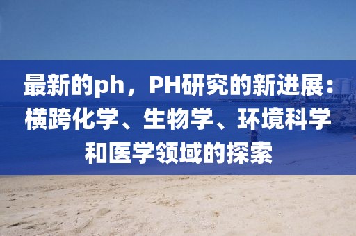 最新的ph，PH研究的新進展：橫跨化學、生物學、環境科學和醫學領域的探索