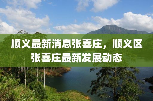 順義最新消息張喜莊，順義區(qū)張喜莊最新發(fā)展動態(tài)