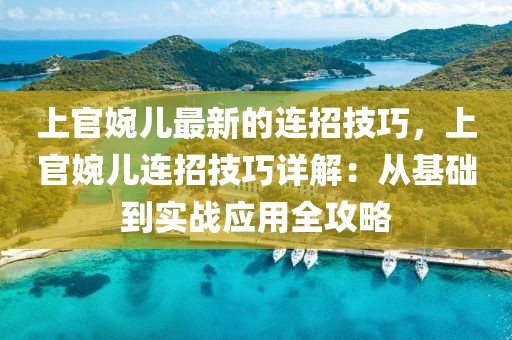 上官婉兒最新的連招技巧，上官婉兒連招技巧詳解：從基礎(chǔ)到實戰(zhàn)應(yīng)用全攻略
