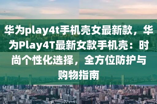 華為play4t手機殼女最新款，華為Play4T最新女款手機殼：時尚個性化選擇，全方位防護與購物指南