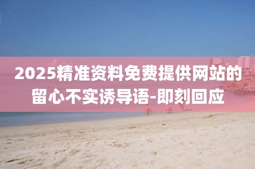 2025精準資料免費提供網站的留心不實誘導語-即刻回應