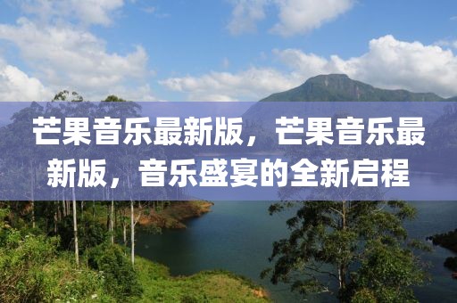 芒果音樂最新版，芒果音樂最新版，音樂盛宴的全新啟程