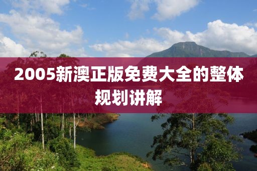 2005新澳正版免費大全的整體規劃講解