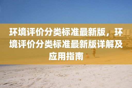 環(huán)境評價分類標(biāo)準(zhǔn)最新版，環(huán)境評價分類標(biāo)準(zhǔn)最新版詳解及應(yīng)用指南