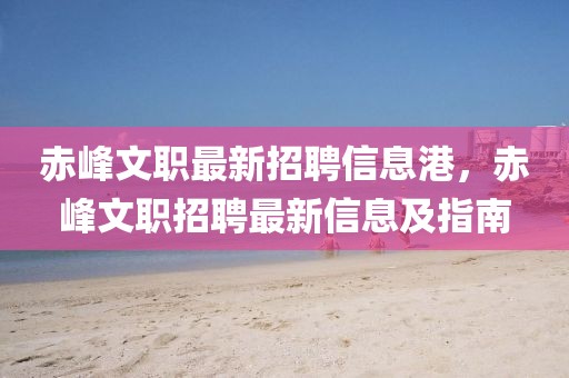 赤峰文職最新招聘信息港，赤峰文職招聘最新信息及指南