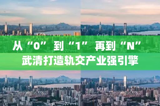 從“0” 到“1” 再到“N” 武清打造軌交產(chǎn)業(yè)強引擎