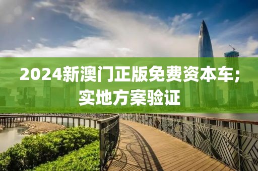 2024新澳門正版免費資本車;實地方案驗證