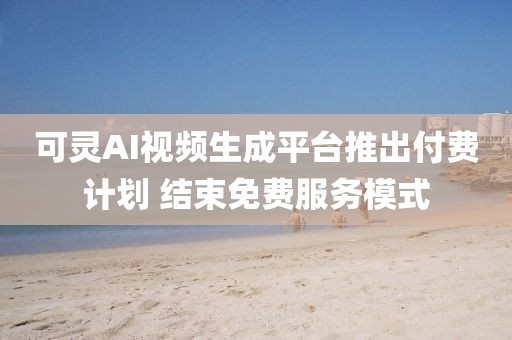可靈AI視頻生成平臺推出付費計劃 結束免費服務模式