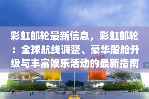 彩虹郵輪最新信息，彩虹郵輪：全球航線調整、豪華船艙升級與豐富娛樂活動的最新指南