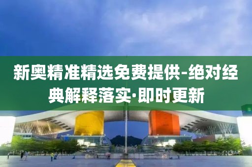 新奧精準(zhǔn)精選免費(fèi)提供-絕對經(jīng)典解釋落實(shí)·即時(shí)更新