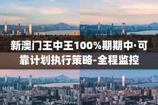新澳門王中王100%期期中·可靠計(jì)劃執(zhí)行策略-全程監(jiān)控