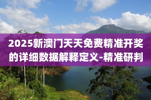 2025新澳門天天免費精準開獎的詳細數據解釋定義-精準研判
