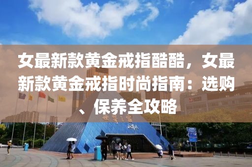 女最新款黃金戒指酷酷，女最新款黃金戒指時尚指南：選購、保養全攻略