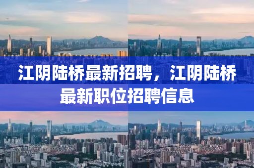 江陰陸橋最新招聘，江陰陸橋最新職位招聘信息
