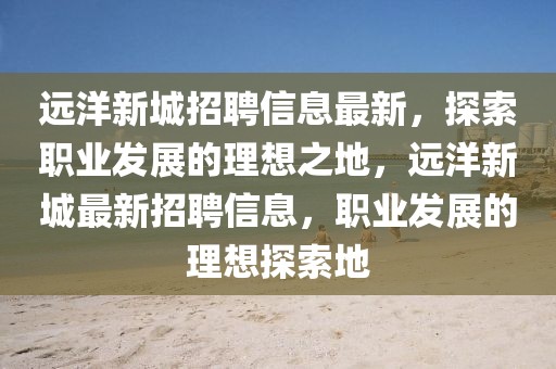 遠(yuǎn)洋新城招聘信息最新，探索職業(yè)發(fā)展的理想之地，遠(yuǎn)洋新城最新招聘信息，職業(yè)發(fā)展的理想探索地