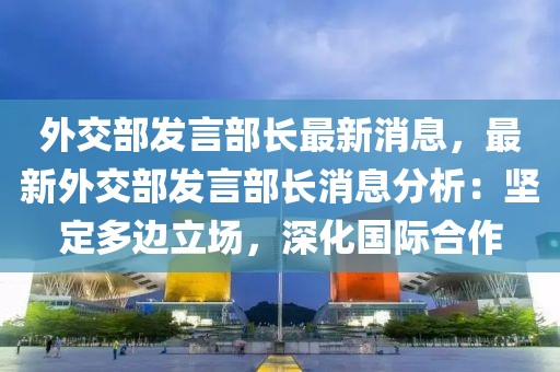 外交部發言部長最新消息，最新外交部發言部長消息分析：堅定多邊立場，深化國際合作