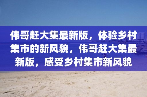 偉哥趕大集最新版，體驗(yàn)鄉(xiāng)村集市的新風(fēng)貌，偉哥趕大集最新版，感受鄉(xiāng)村集市新風(fēng)貌