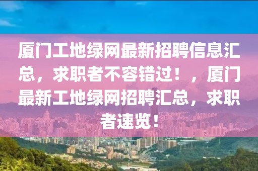 廈門工地綠網最新招聘信息匯總，求職者不容錯過！，廈門最新工地綠網招聘匯總，求職者速覽！